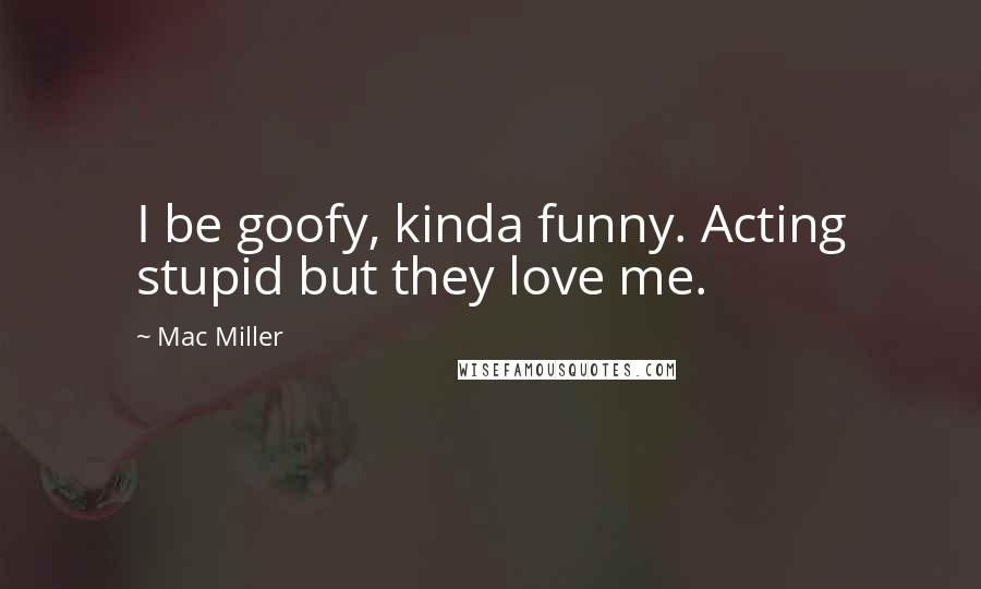 Mac Miller Quotes: I be goofy, kinda funny. Acting stupid but they love me.