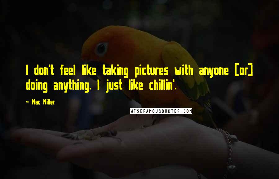 Mac Miller Quotes: I don't feel like taking pictures with anyone [or] doing anything. I just like chillin'.