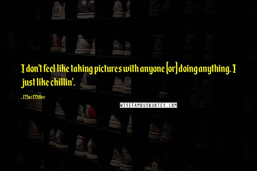 Mac Miller Quotes: I don't feel like taking pictures with anyone [or] doing anything. I just like chillin'.