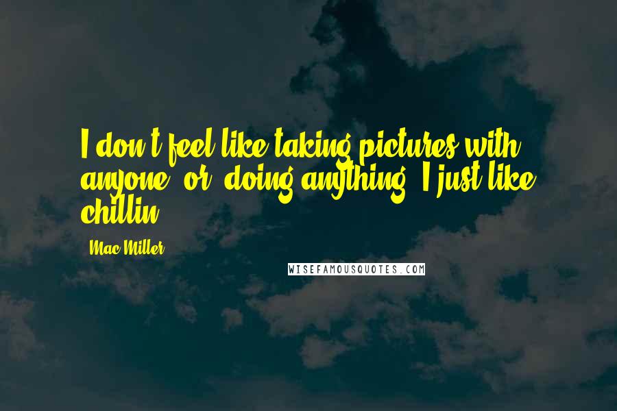 Mac Miller Quotes: I don't feel like taking pictures with anyone [or] doing anything. I just like chillin'.