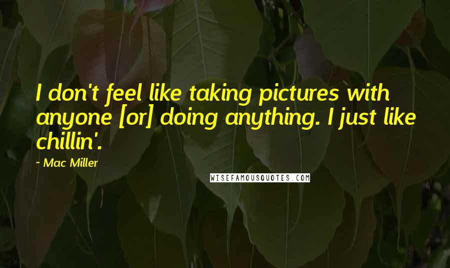 Mac Miller Quotes: I don't feel like taking pictures with anyone [or] doing anything. I just like chillin'.