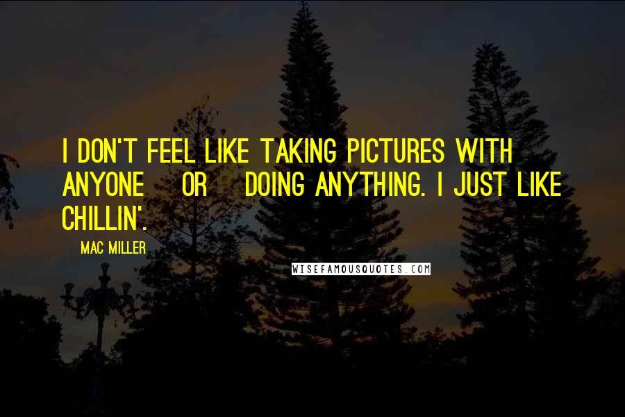 Mac Miller Quotes: I don't feel like taking pictures with anyone [or] doing anything. I just like chillin'.