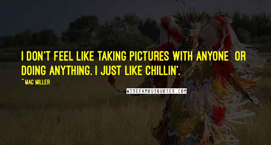 Mac Miller Quotes: I don't feel like taking pictures with anyone [or] doing anything. I just like chillin'.