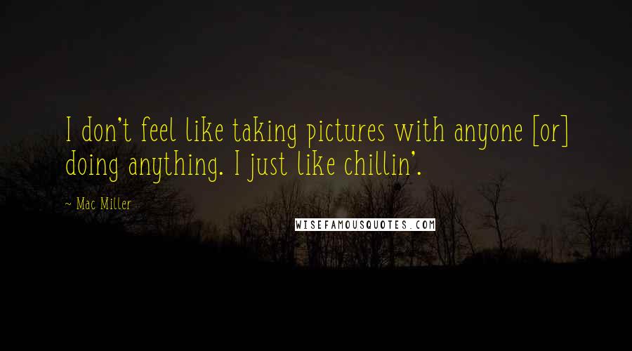 Mac Miller Quotes: I don't feel like taking pictures with anyone [or] doing anything. I just like chillin'.