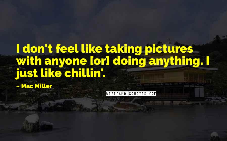 Mac Miller Quotes: I don't feel like taking pictures with anyone [or] doing anything. I just like chillin'.
