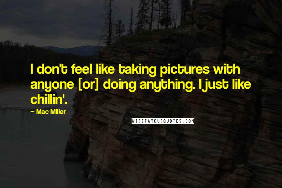 Mac Miller Quotes: I don't feel like taking pictures with anyone [or] doing anything. I just like chillin'.