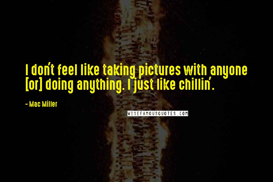 Mac Miller Quotes: I don't feel like taking pictures with anyone [or] doing anything. I just like chillin'.