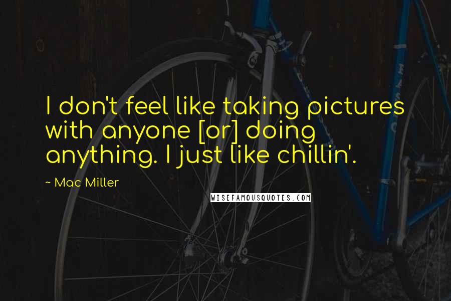 Mac Miller Quotes: I don't feel like taking pictures with anyone [or] doing anything. I just like chillin'.