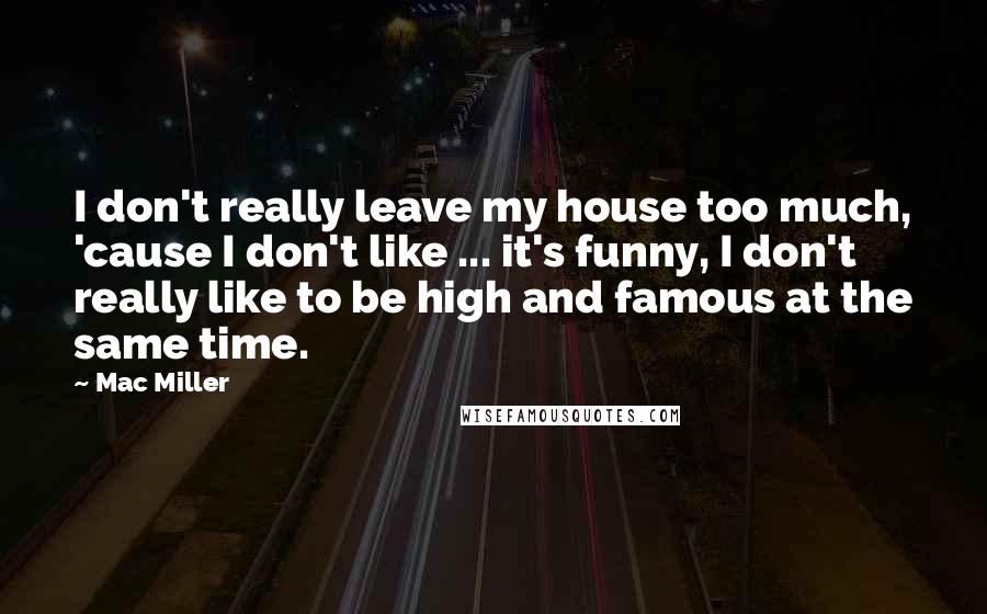 Mac Miller Quotes: I don't really leave my house too much, 'cause I don't like ... it's funny, I don't really like to be high and famous at the same time.