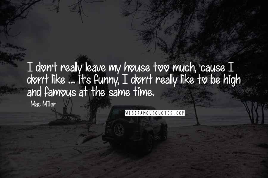 Mac Miller Quotes: I don't really leave my house too much, 'cause I don't like ... it's funny, I don't really like to be high and famous at the same time.