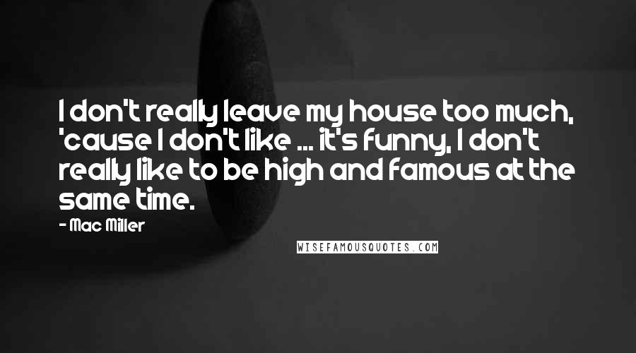 Mac Miller Quotes: I don't really leave my house too much, 'cause I don't like ... it's funny, I don't really like to be high and famous at the same time.