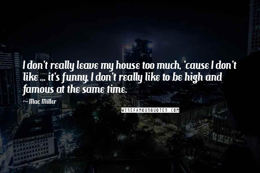 Mac Miller Quotes: I don't really leave my house too much, 'cause I don't like ... it's funny, I don't really like to be high and famous at the same time.