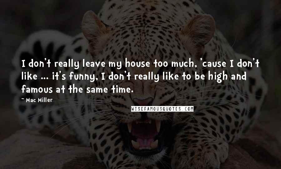 Mac Miller Quotes: I don't really leave my house too much, 'cause I don't like ... it's funny, I don't really like to be high and famous at the same time.