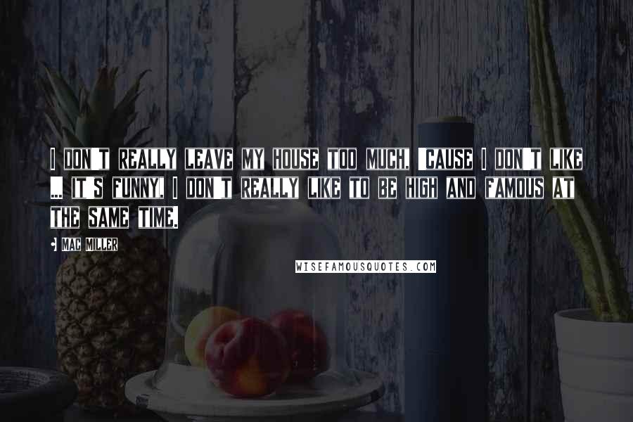 Mac Miller Quotes: I don't really leave my house too much, 'cause I don't like ... it's funny, I don't really like to be high and famous at the same time.