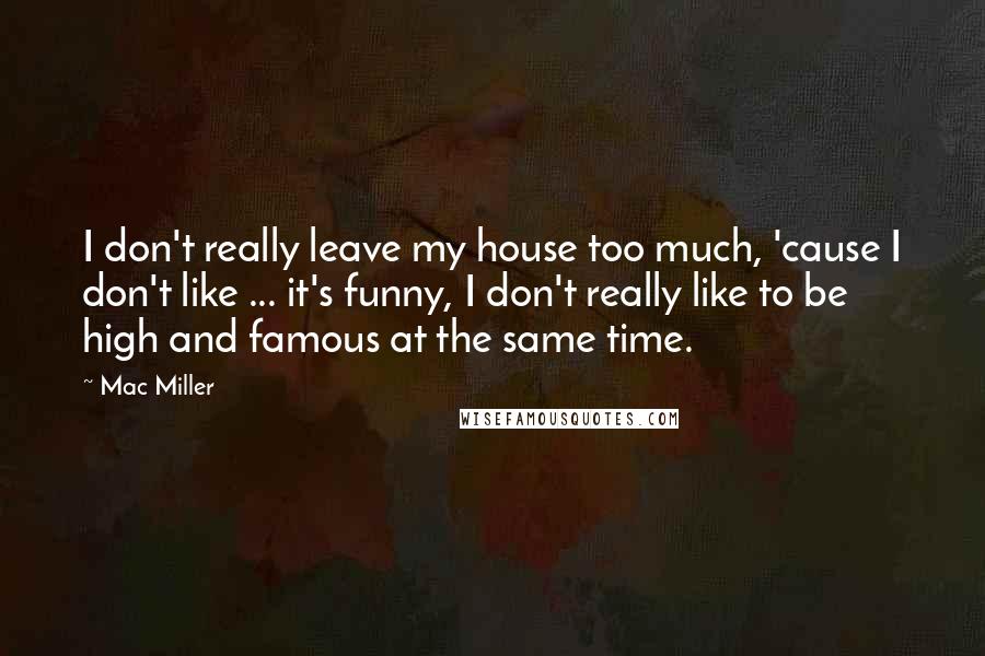 Mac Miller Quotes: I don't really leave my house too much, 'cause I don't like ... it's funny, I don't really like to be high and famous at the same time.