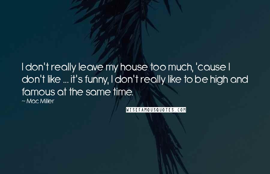 Mac Miller Quotes: I don't really leave my house too much, 'cause I don't like ... it's funny, I don't really like to be high and famous at the same time.