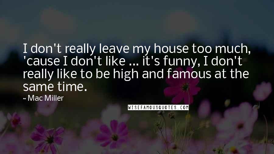 Mac Miller Quotes: I don't really leave my house too much, 'cause I don't like ... it's funny, I don't really like to be high and famous at the same time.