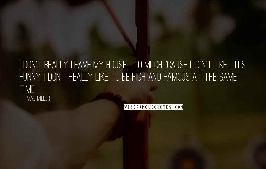 Mac Miller Quotes: I don't really leave my house too much, 'cause I don't like ... it's funny, I don't really like to be high and famous at the same time.