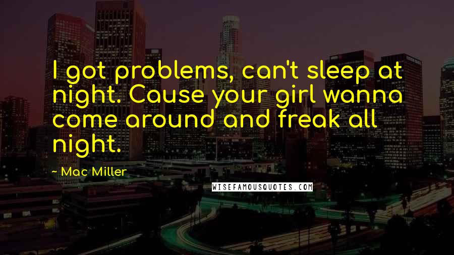 Mac Miller Quotes: I got problems, can't sleep at night. Cause your girl wanna come around and freak all night.