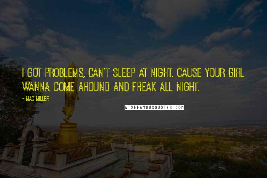 Mac Miller Quotes: I got problems, can't sleep at night. Cause your girl wanna come around and freak all night.