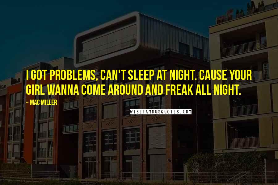Mac Miller Quotes: I got problems, can't sleep at night. Cause your girl wanna come around and freak all night.
