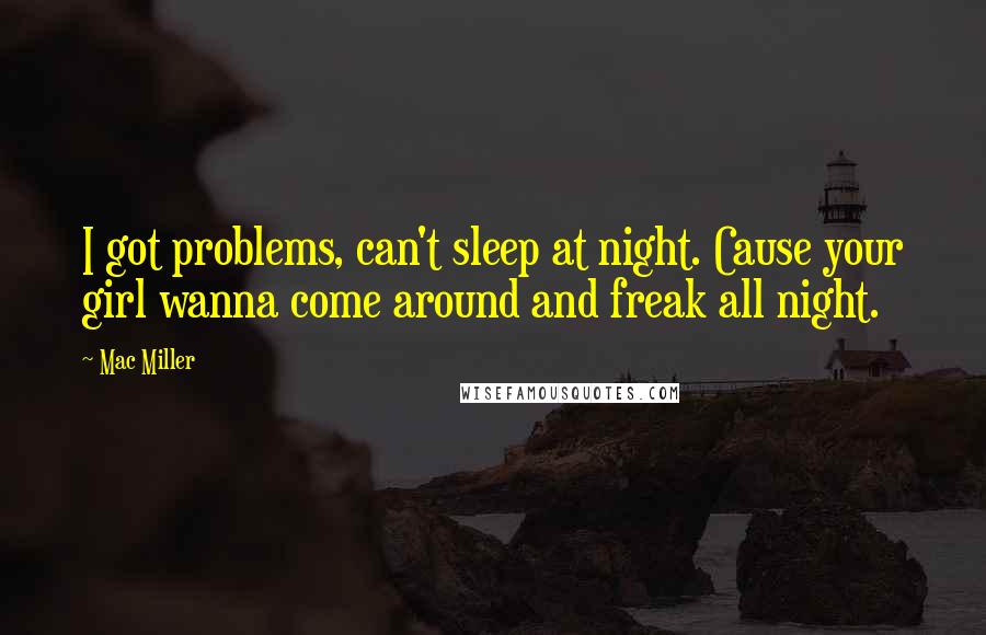 Mac Miller Quotes: I got problems, can't sleep at night. Cause your girl wanna come around and freak all night.