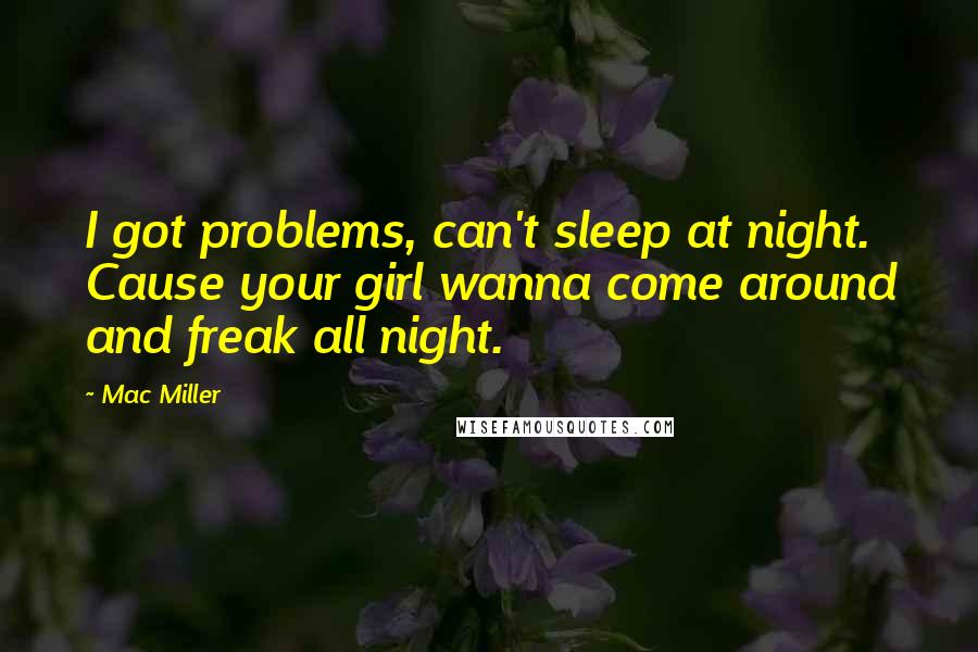 Mac Miller Quotes: I got problems, can't sleep at night. Cause your girl wanna come around and freak all night.