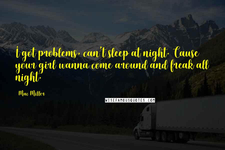 Mac Miller Quotes: I got problems, can't sleep at night. Cause your girl wanna come around and freak all night.