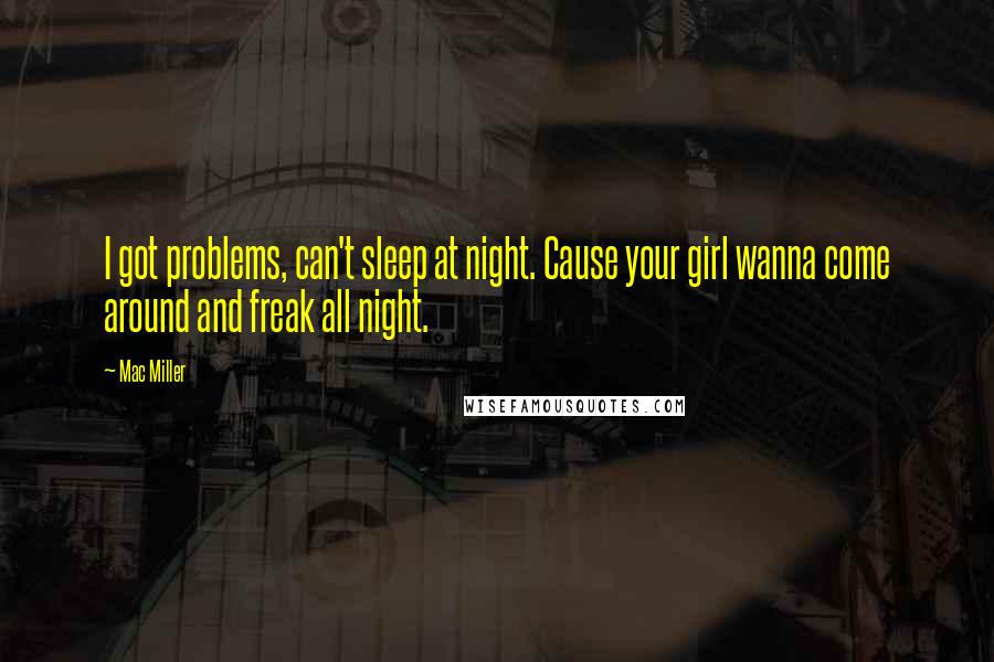 Mac Miller Quotes: I got problems, can't sleep at night. Cause your girl wanna come around and freak all night.