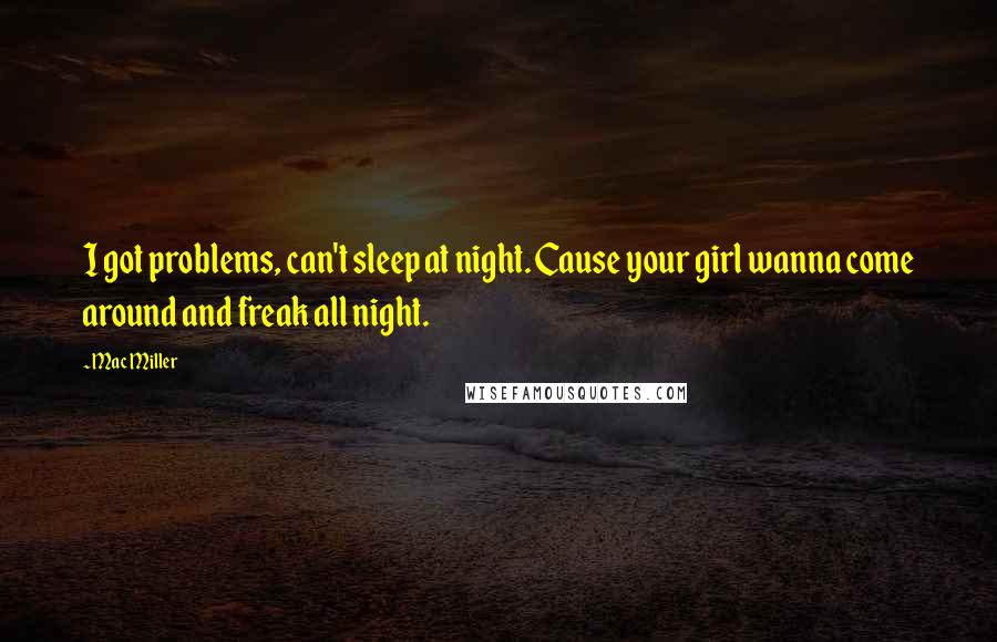 Mac Miller Quotes: I got problems, can't sleep at night. Cause your girl wanna come around and freak all night.