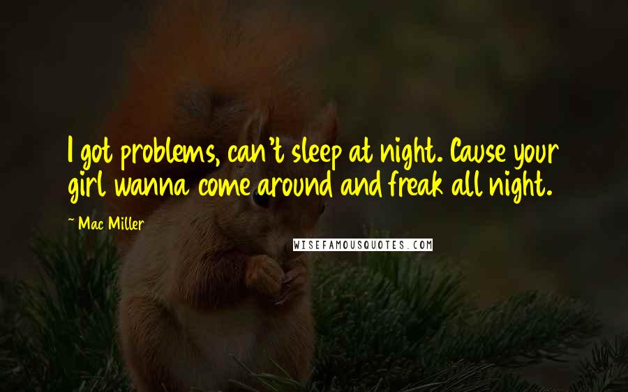 Mac Miller Quotes: I got problems, can't sleep at night. Cause your girl wanna come around and freak all night.