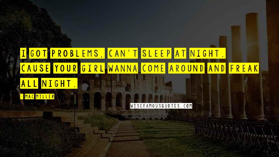 Mac Miller Quotes: I got problems, can't sleep at night. Cause your girl wanna come around and freak all night.