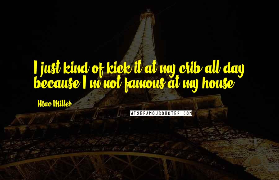 Mac Miller Quotes: I just kind of kick it at my crib all day because I'm not famous at my house.