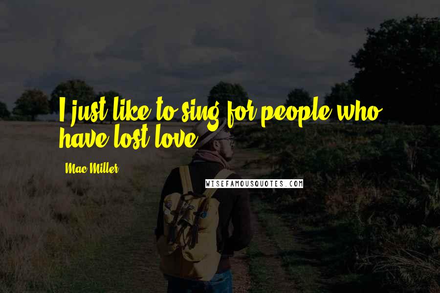 Mac Miller Quotes: I just like to sing for people who have lost love.
