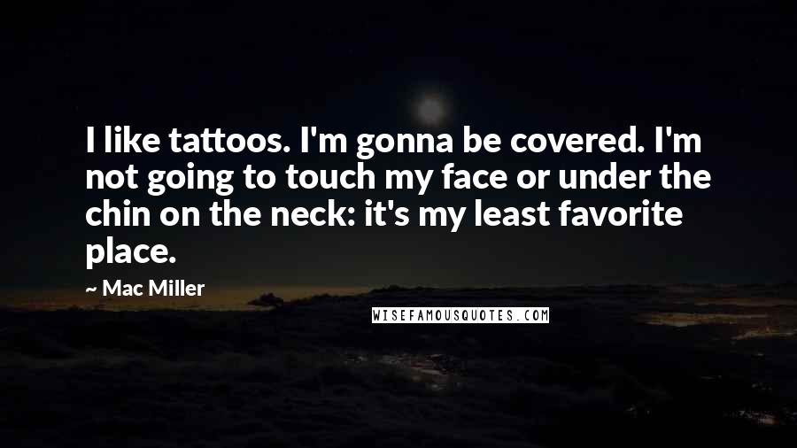 Mac Miller Quotes: I like tattoos. I'm gonna be covered. I'm not going to touch my face or under the chin on the neck: it's my least favorite place.