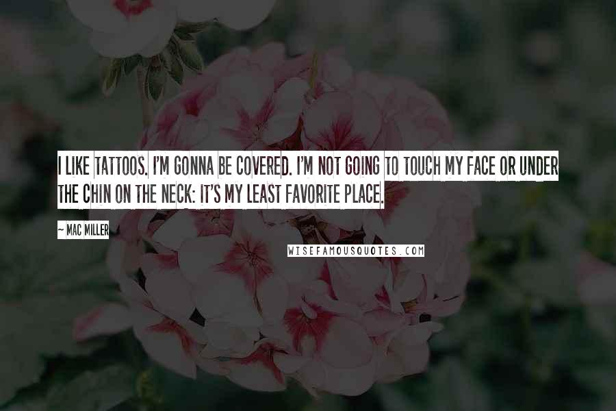 Mac Miller Quotes: I like tattoos. I'm gonna be covered. I'm not going to touch my face or under the chin on the neck: it's my least favorite place.