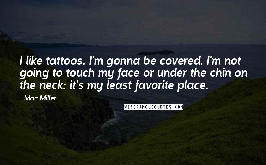 Mac Miller Quotes: I like tattoos. I'm gonna be covered. I'm not going to touch my face or under the chin on the neck: it's my least favorite place.