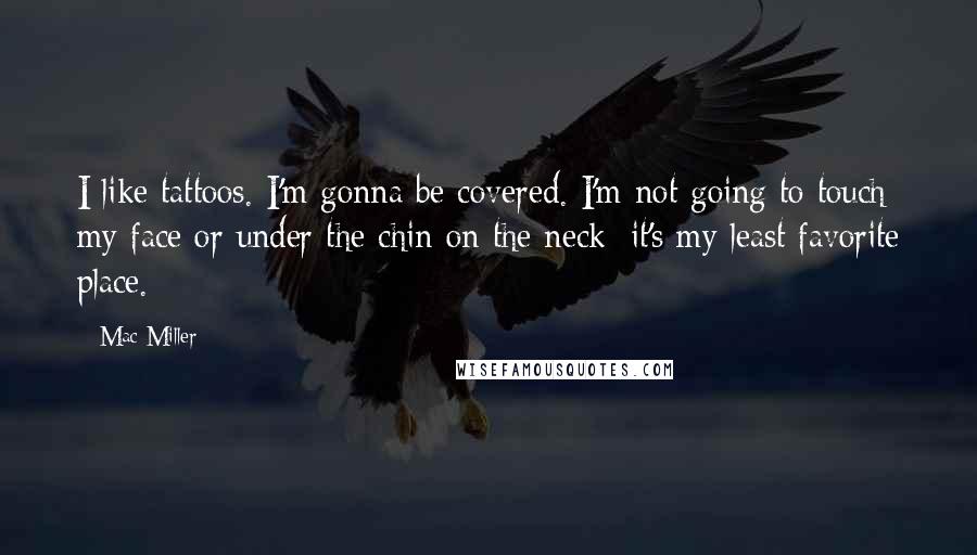 Mac Miller Quotes: I like tattoos. I'm gonna be covered. I'm not going to touch my face or under the chin on the neck: it's my least favorite place.