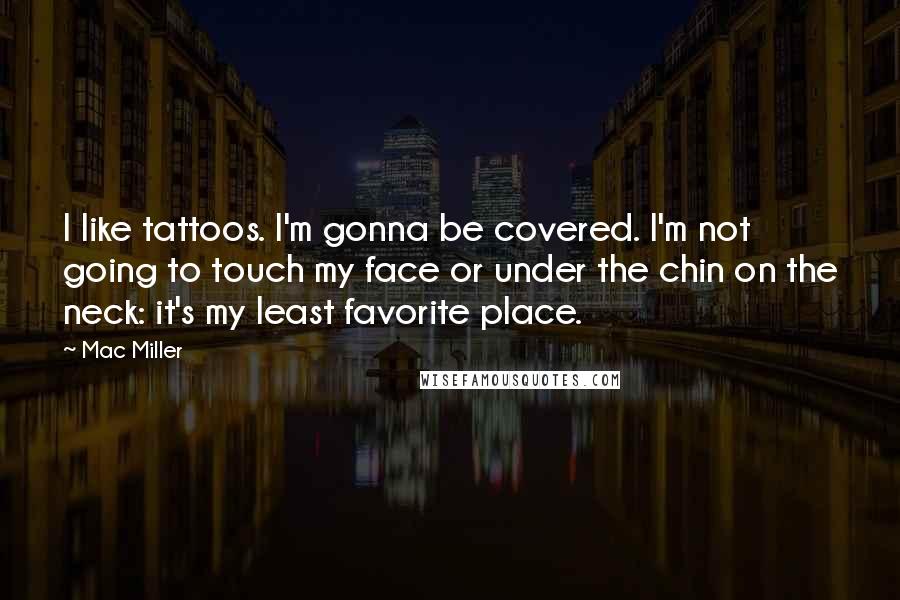 Mac Miller Quotes: I like tattoos. I'm gonna be covered. I'm not going to touch my face or under the chin on the neck: it's my least favorite place.