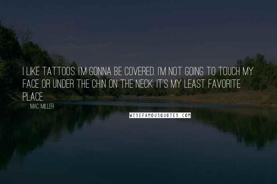 Mac Miller Quotes: I like tattoos. I'm gonna be covered. I'm not going to touch my face or under the chin on the neck: it's my least favorite place.