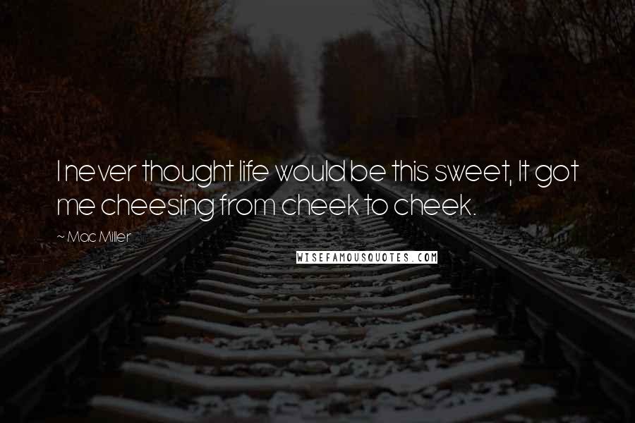 Mac Miller Quotes: I never thought life would be this sweet, It got me cheesing from cheek to cheek.