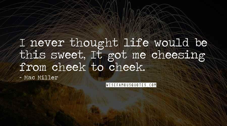 Mac Miller Quotes: I never thought life would be this sweet, It got me cheesing from cheek to cheek.