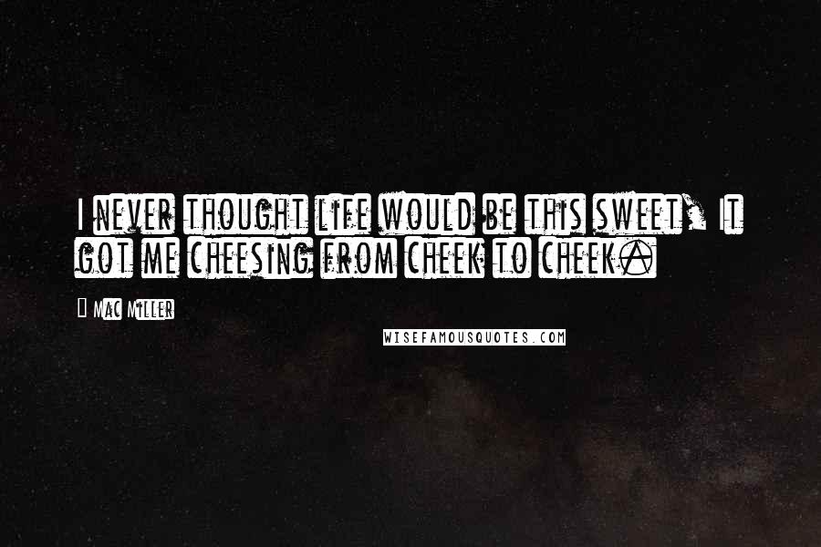 Mac Miller Quotes: I never thought life would be this sweet, It got me cheesing from cheek to cheek.