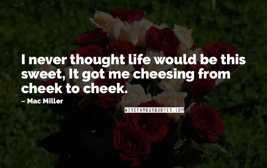 Mac Miller Quotes: I never thought life would be this sweet, It got me cheesing from cheek to cheek.