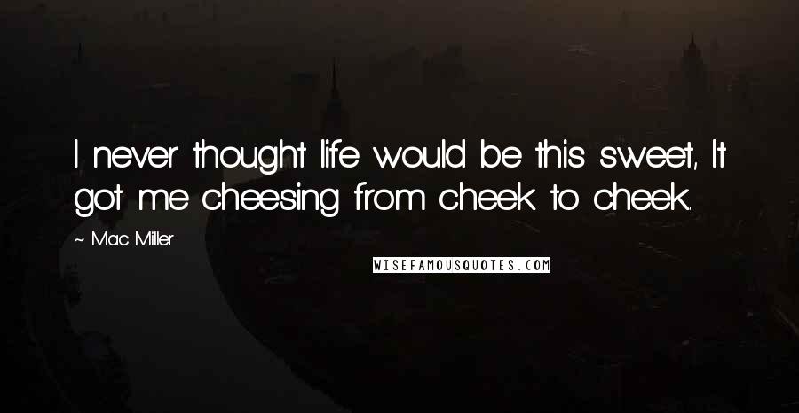 Mac Miller Quotes: I never thought life would be this sweet, It got me cheesing from cheek to cheek.