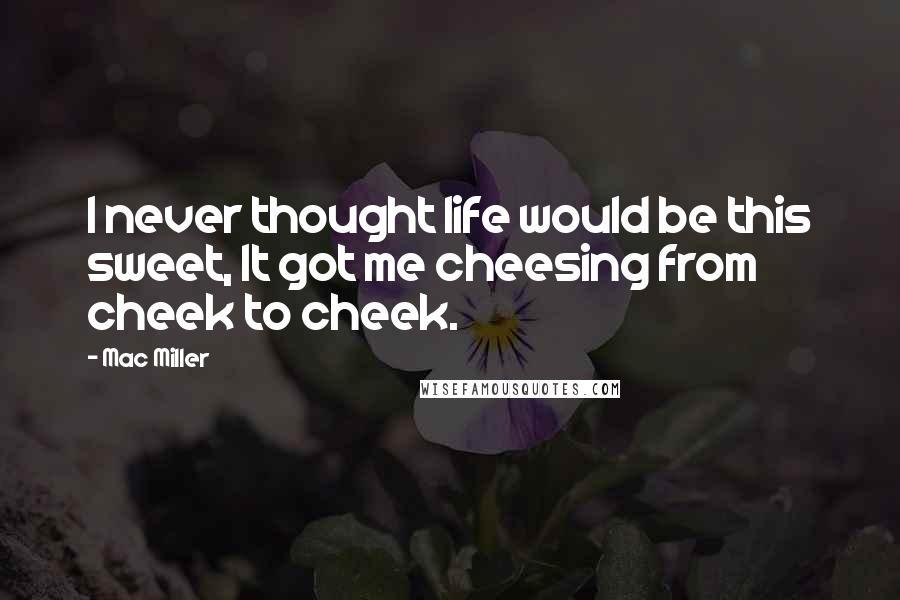 Mac Miller Quotes: I never thought life would be this sweet, It got me cheesing from cheek to cheek.