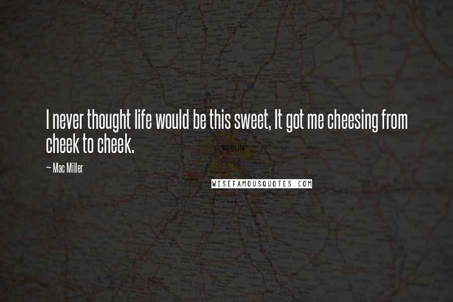 Mac Miller Quotes: I never thought life would be this sweet, It got me cheesing from cheek to cheek.