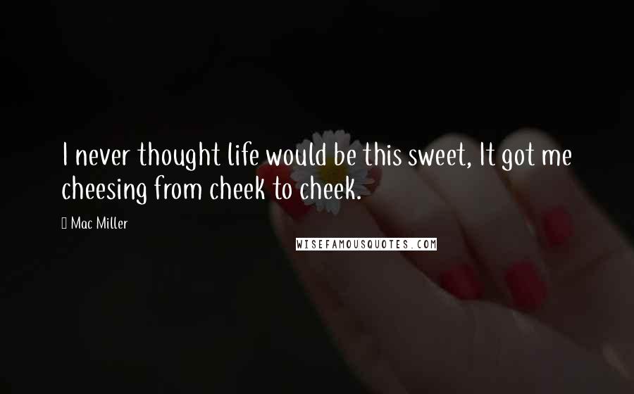 Mac Miller Quotes: I never thought life would be this sweet, It got me cheesing from cheek to cheek.