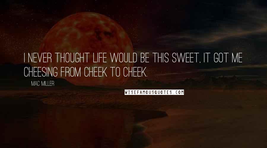 Mac Miller Quotes: I never thought life would be this sweet, It got me cheesing from cheek to cheek.