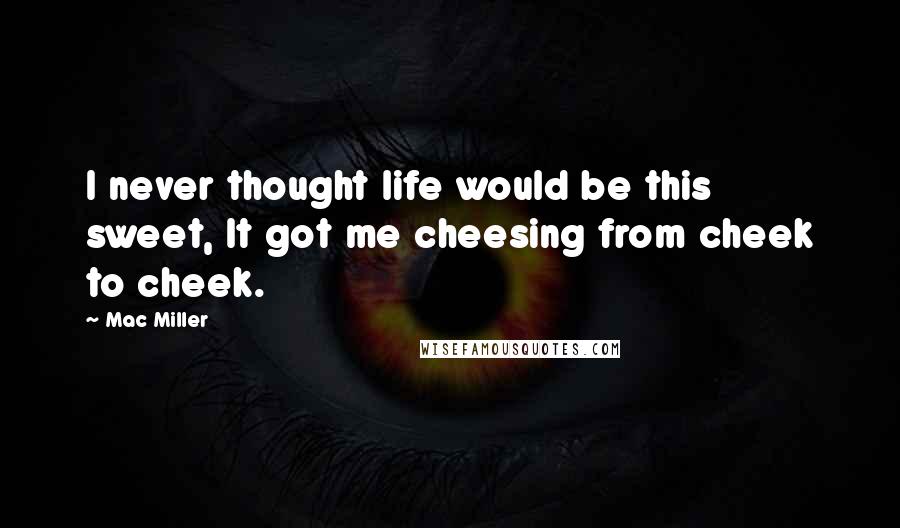 Mac Miller Quotes: I never thought life would be this sweet, It got me cheesing from cheek to cheek.